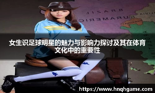 女生识足球明星的魅力与影响力探讨及其在体育文化中的重要性
