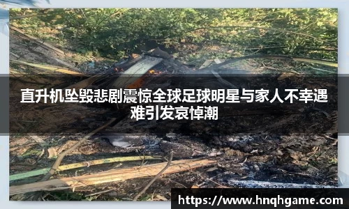 直升机坠毁悲剧震惊全球足球明星与家人不幸遇难引发哀悼潮