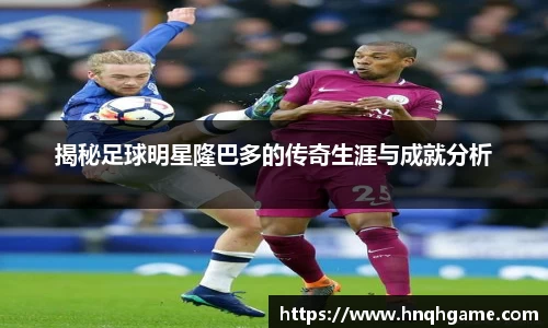 揭秘足球明星隆巴多的传奇生涯与成就分析